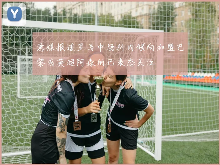意媒报道罗马中场科内倾向加盟巴黎或英超阿森纳已表态关注