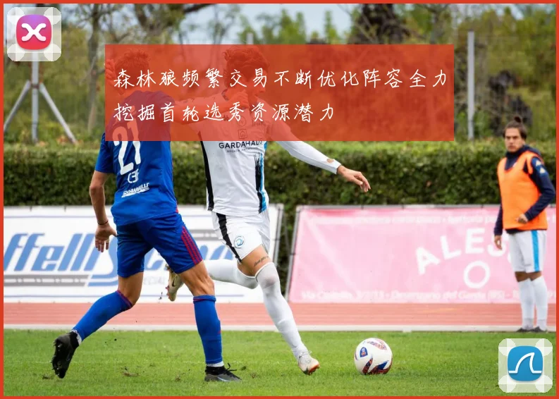 森林狼频繁交易不断优化阵容全力挖掘首轮选秀资源潜力
