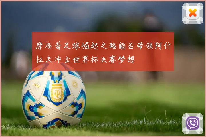 摩洛哥足球崛起之路能否带领阿什拉夫冲击世界杯决赛梦想