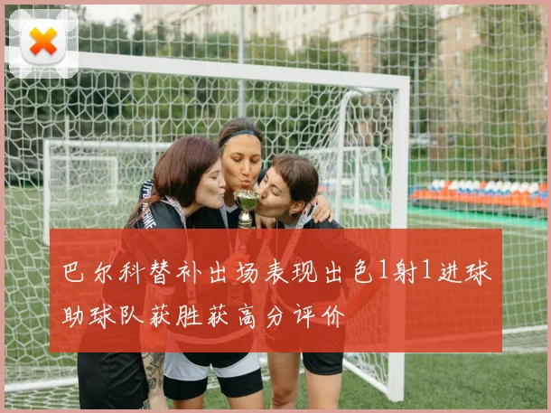 巴尔科替补出场表现出色1射1进球助球队获胜获高分评价