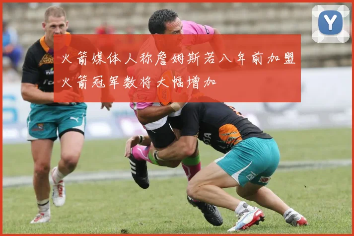 火箭媒体人称詹姆斯若八年前加盟火箭冠军数将大幅增加