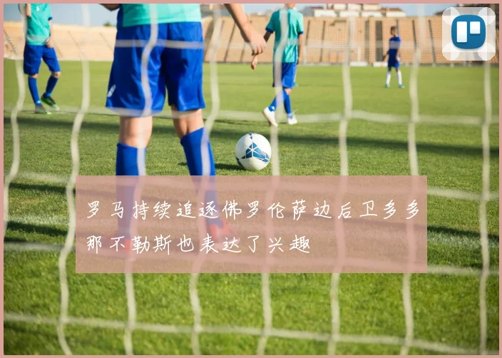 罗马持续追逐佛罗伦萨边后卫多多那不勒斯也表达了兴趣
