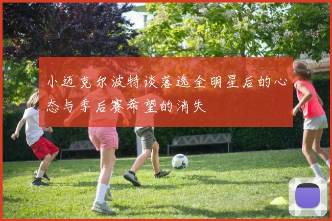 小迈克尔波特谈落选全明星后的心态与季后赛希望的消失