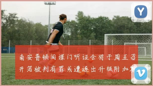 南安普顿间谍门听证会将于周五召开若被判有罪或遭逐出升级附加赛