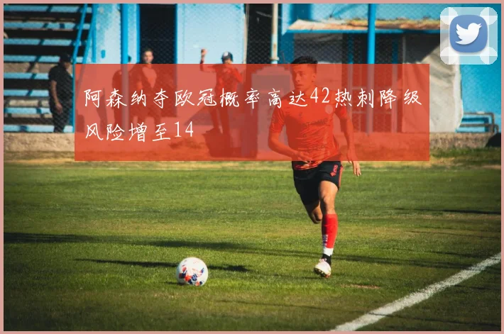 阿森纳夺欧冠概率高达42热刺降级风险增至14