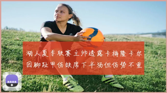 湖人夏季联赛主帅透露卡梅隆卡尔因脚趾甲伤缺席下半场但伤势不重