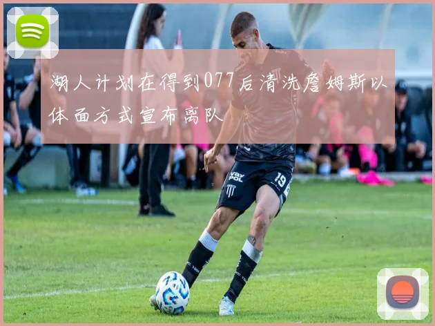 湖人计划在得到077后清洗詹姆斯以体面方式宣布离队