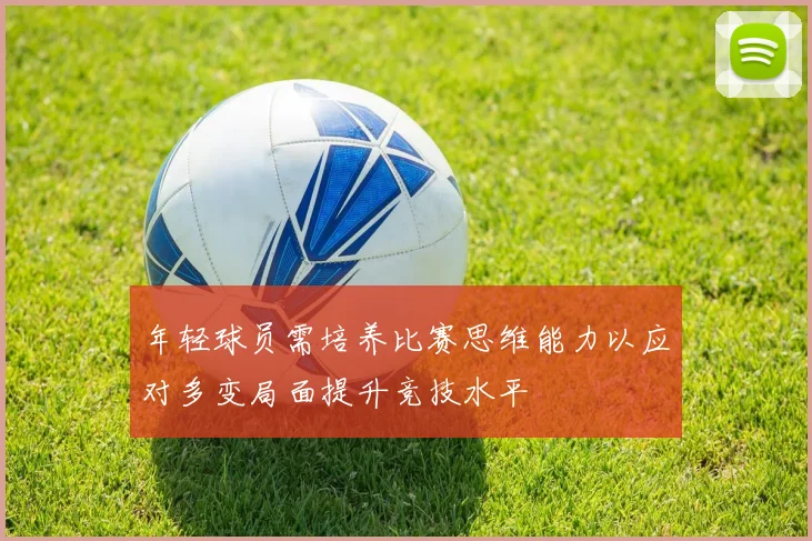 年轻球员需培养比赛思维能力以应对多变局面提升竞技水平