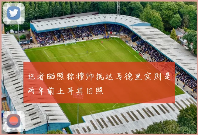 记者晒照称穆帅抵达马德里实则是两年前土耳其旧照
