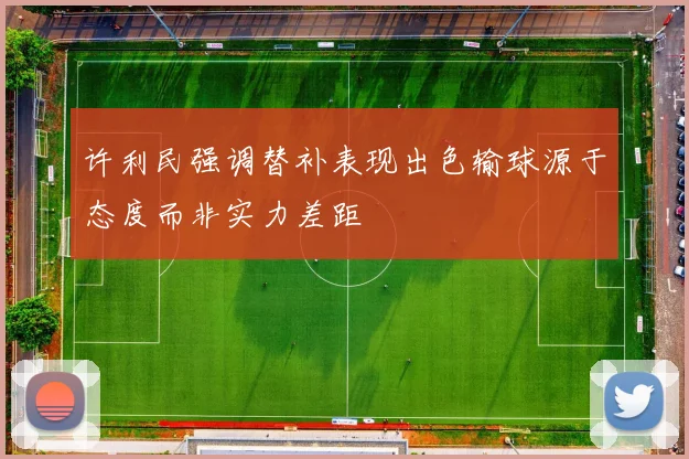 许利民强调替补表现出色输球源于态度而非实力差距