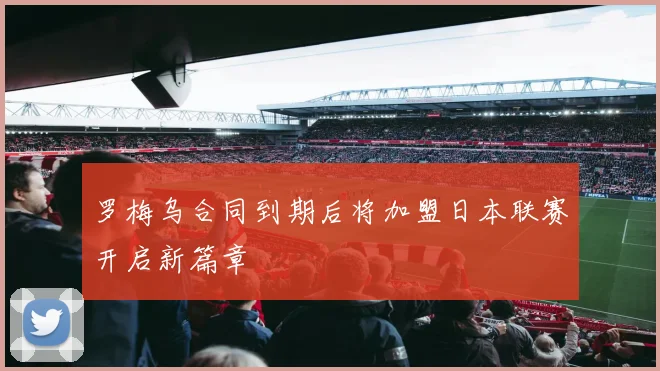 罗梅乌合同到期后将加盟日本联赛开启新篇章