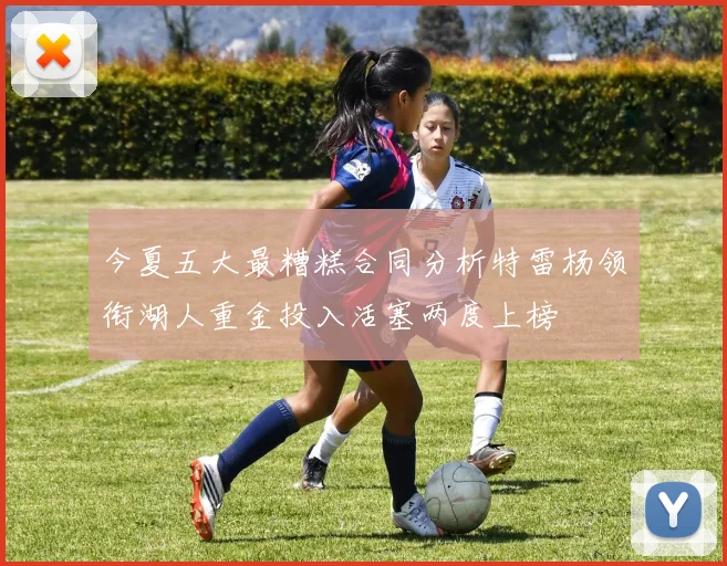今夏五大最糟糕合同分析特雷杨领衔湖人重金投入活塞两度上榜
