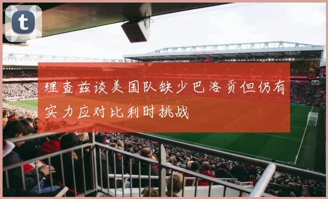 理查兹谈美国队缺少巴洛贡但仍有实力应对比利时挑战