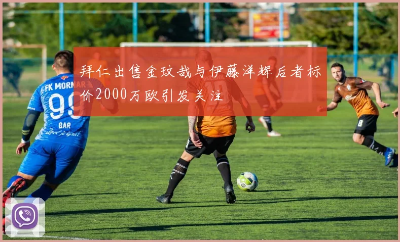 拜仁出售金玟哉与伊藤洋辉后者标价2000万欧引发关注