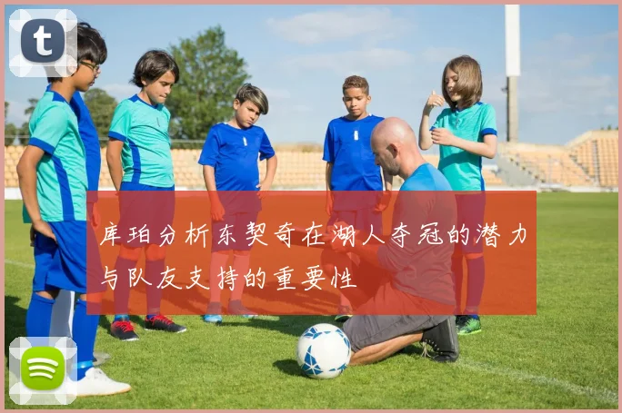库珀分析东契奇在湖人夺冠的潜力与队友支持的重要性