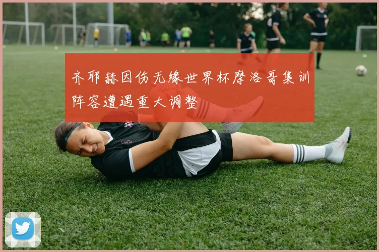 齐耶赫因伤无缘世界杯摩洛哥集训阵容遭遇重大调整