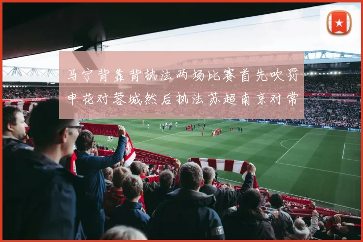 马宁背靠背执法两场比赛首先吹罚申花对蓉城然后执法苏超南京对常州