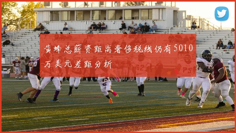 黄蜂总薪资距离奢侈税线仍有5010万美元差距分析