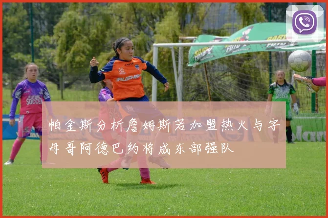 帕金斯分析詹姆斯若加盟热火与字母哥阿德巴约将成东部强队