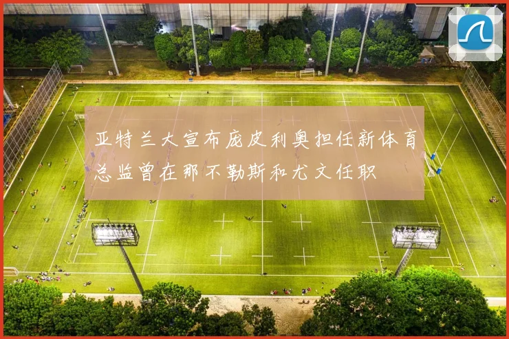 亚特兰大宣布庞皮利奥担任新体育总监曾在那不勒斯和尤文任职