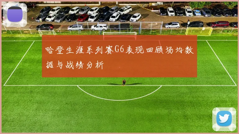 哈登生涯系列赛G6表现回顾场均数据与战绩分析