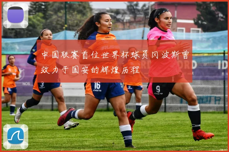 中国联赛首位世界杯球员冈波斯曾效力于国安的辉煌历程