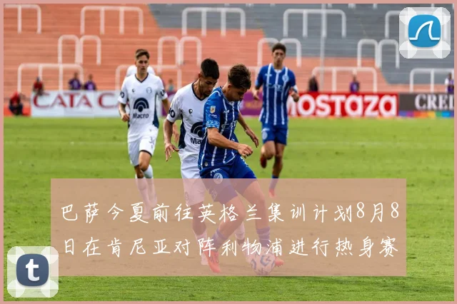 巴萨今夏前往英格兰集训计划8月8日在肯尼亚对阵利物浦进行热身赛