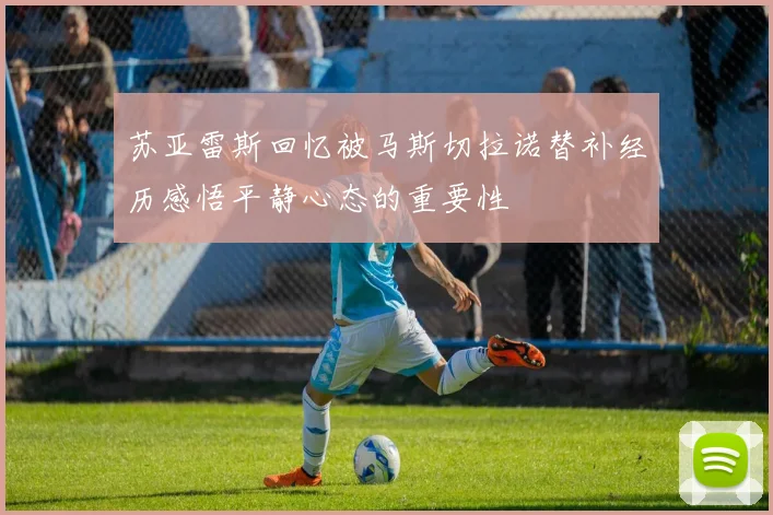 苏亚雷斯回忆被马斯切拉诺替补经历感悟平静心态的重要性