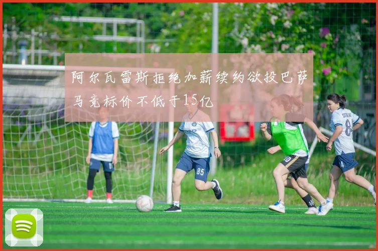 阿尔瓦雷斯拒绝加薪续约欲投巴萨马竞标价不低于15亿