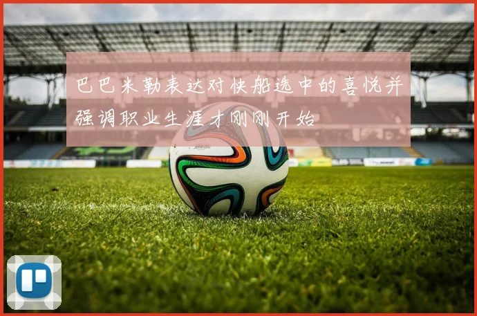 巴巴米勒表达对快船选中的喜悦并强调职业生涯才刚刚开始